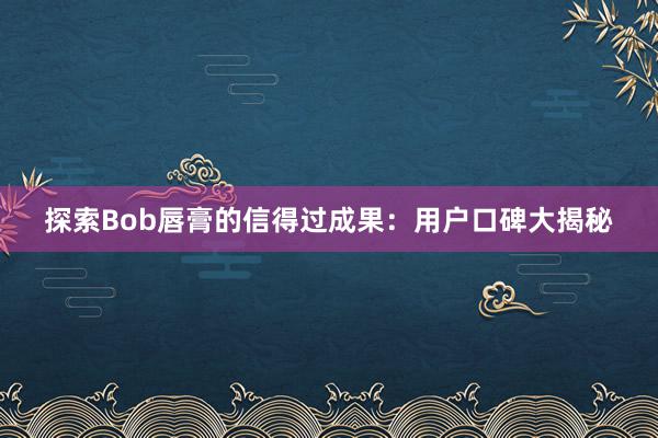 探索Bob唇膏的信得过成果：用户口碑大揭秘