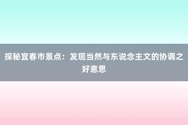 探秘宜春市景点：发现当然与东说念主文的协调之好意思