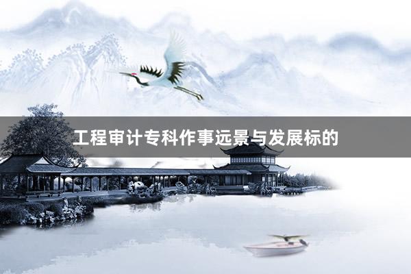 工程审计专科作事远景与发展标的